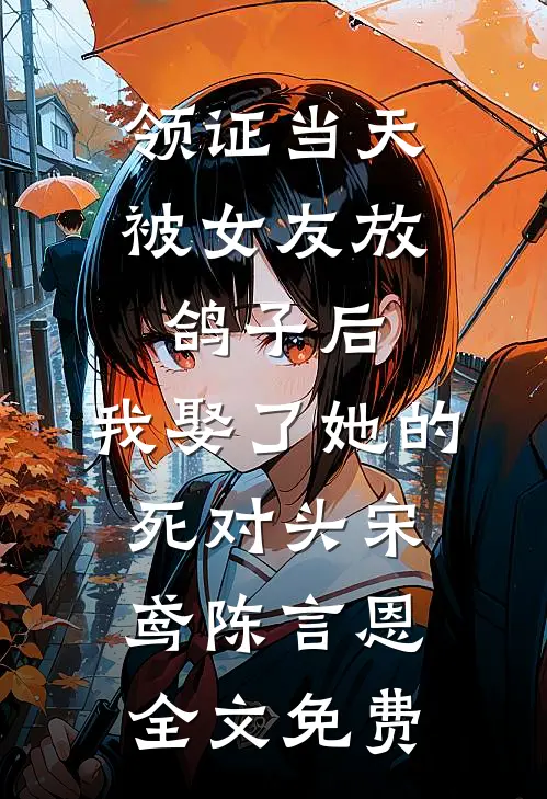 领证当天被女友放鸽子后，我娶了她的死对头宋鸢陈言恩全文免费