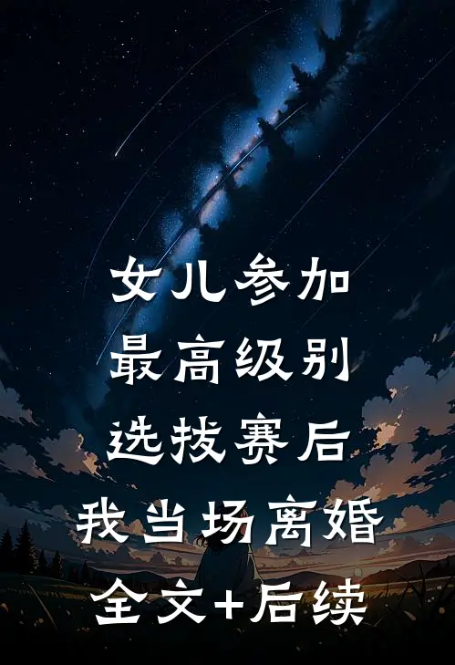 女儿参加最高级别选拔赛后，我当场离婚全文+后续