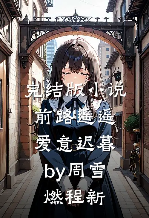 完结版小说前路遥遥，爱意迟暮by周雪燃程新