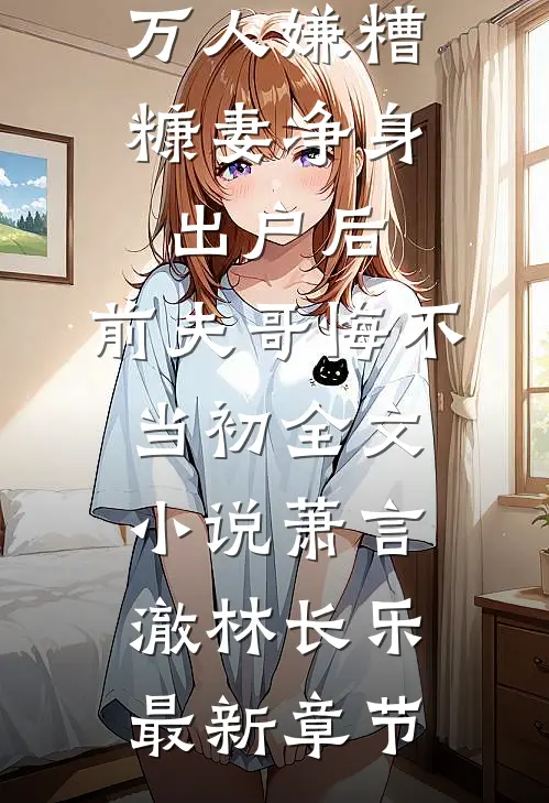 万人嫌糟糠妻净身出户后，前夫哥悔不当初全文小说萧言澈林长乐最新章节