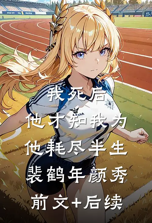 我死后，他才知我为他耗尽半生裴鹤年颜秀前文+后续