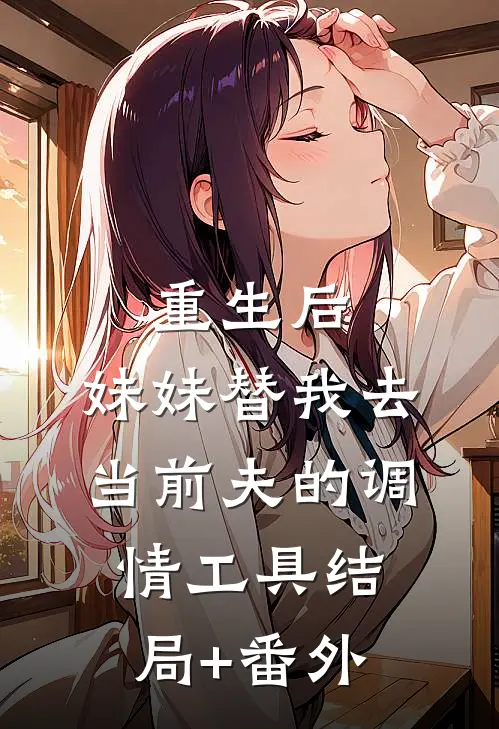 重生后，妹妹替我去当前夫的调情工具结局+番外