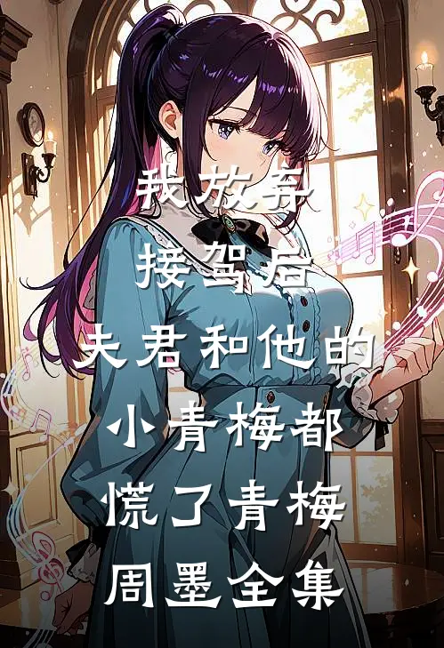 我放弃接驾后，夫君和他的小青梅都慌了青梅周墨 全集