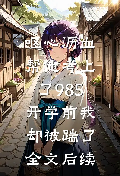 呕心沥血帮他考上了985，开学前我却被踹了全文后续