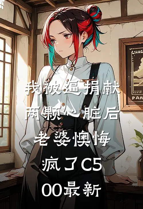 我被逼捐献两颗心脏后，老婆懊悔疯了C500最新