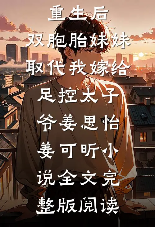 《重生后，双胞胎妹妹取代我嫁给足控太子爷》姜思怡姜可昕小说全文完整版阅读