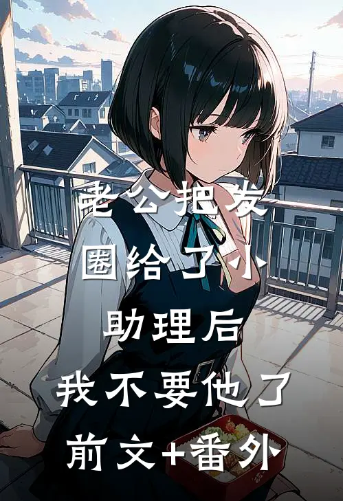 老公把发圈给了小助理后，我不要他了前文+番外