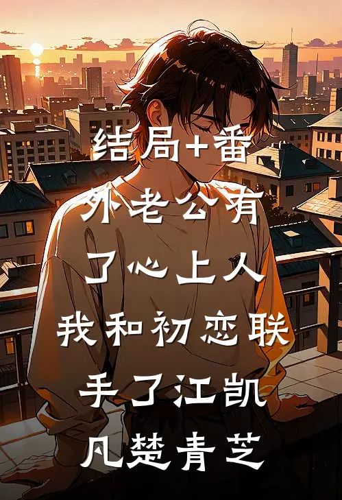 结局+番外老公有了心上人，我和初恋联手了江凯凡楚青芝