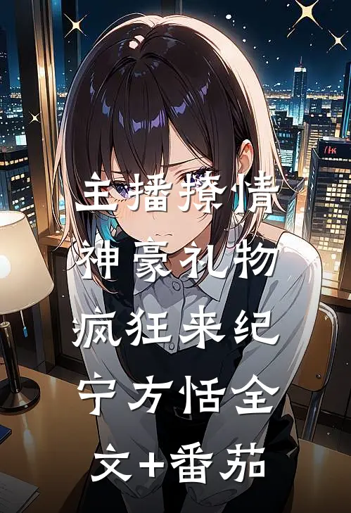 主播撩情，神豪礼物疯狂来纪宁方恬全文+番茄