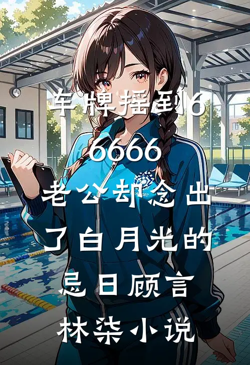 车牌摇到66666，老公却念出了白月光的忌日顾言林柒小说