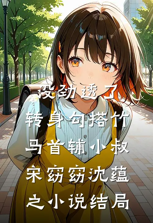 没劲透了，转身勾搭竹马首辅小叔宋窈窈沈蕴之小说结局