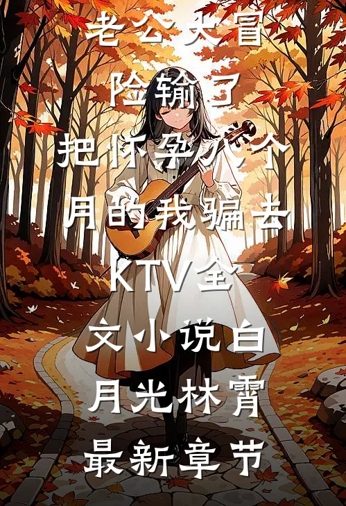 老公大冒险输了，把怀孕八个月的我骗去KTV全文小说白月光林霄最新章节