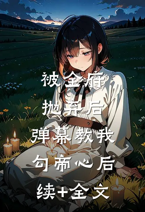 被全府抛弃后，弹幕教我勾帝心后续+全文