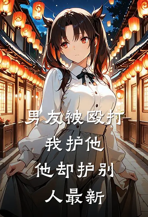 男友被殴打，我护他，他却护别人最新