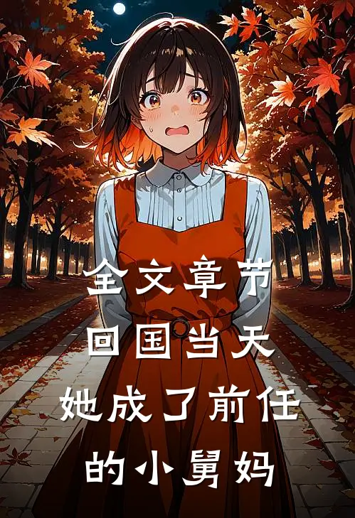 全文章节回国当天，她成了前任的小舅妈