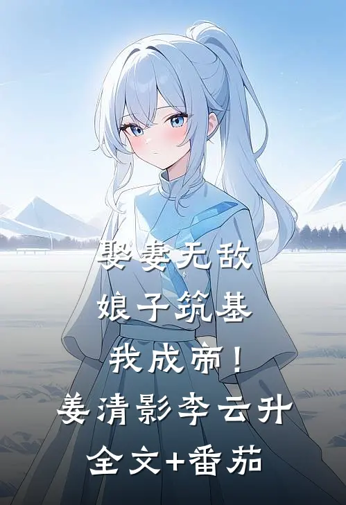 娶妻无敌，娘子筑基我成帝！姜清影李云升全文+番茄