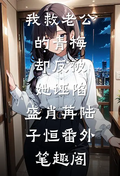 我救老公的青梅，却反被她诬陷：盛肖苒陆子恒番外笔趣阁