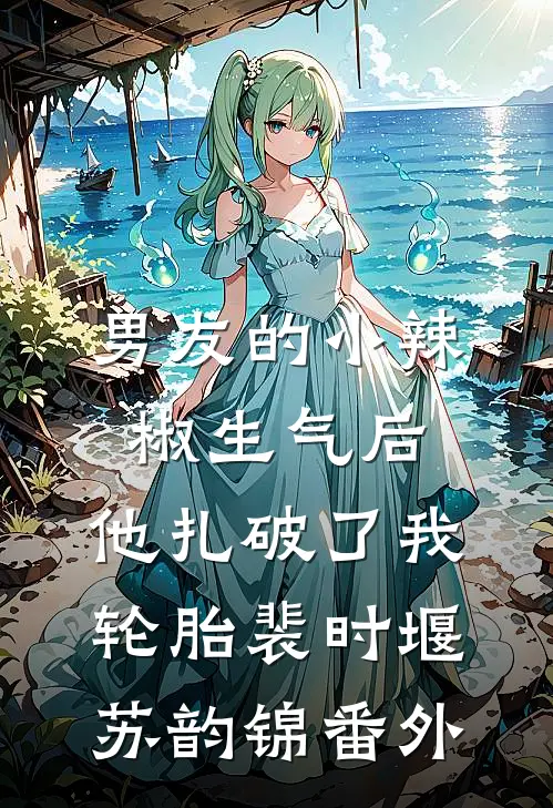 男友的小辣椒生气后，他扎破了我轮胎裴时堰苏韵锦番外
