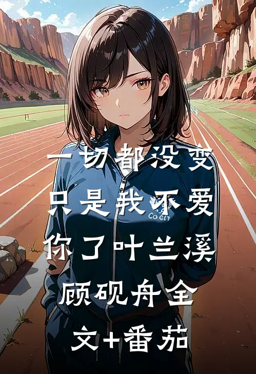 一切都没变，只是我不爱你了叶兰溪顾砚舟全文+番茄