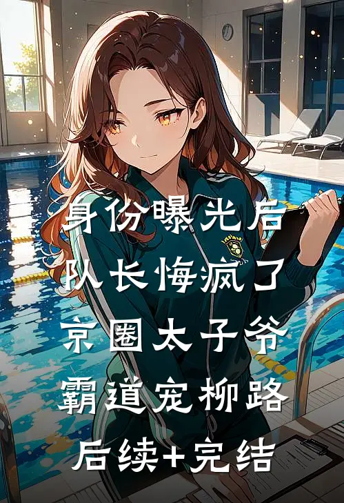 身份曝光后队长悔疯了，京圈太子爷霸道宠柳路后续+完结