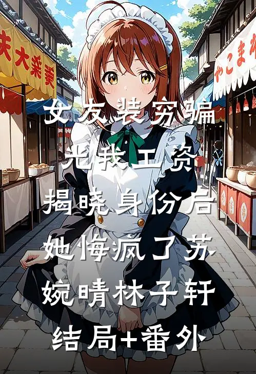 女友装穷骗光我工资，揭晓身份后她悔疯了苏婉晴林子轩结局+番外