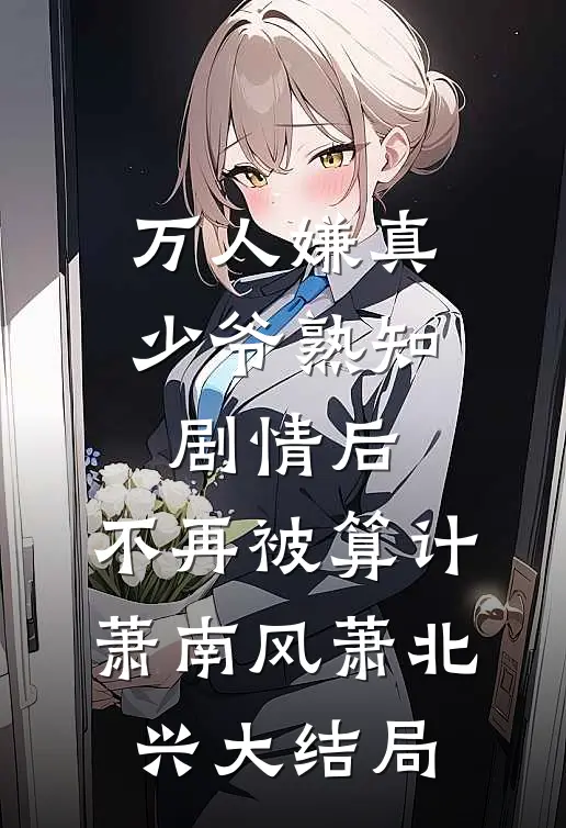 万人嫌真少爷熟知剧情后，不再被算计萧南风萧北兴大结局