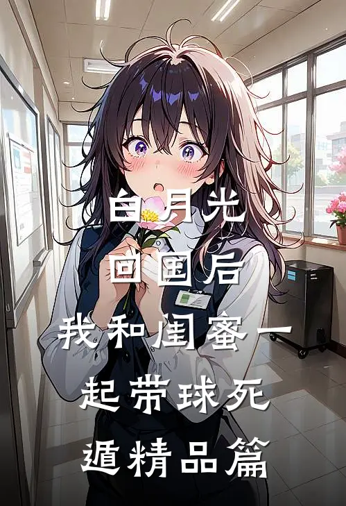 白月光回国后，我和闺蜜一起带球死遁精品篇