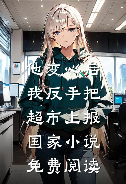 他变心后，我反手把超市上报国家小说免费阅读