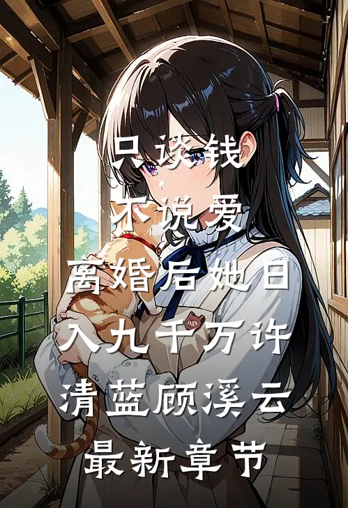 只谈钱，不说爱，离婚后她日入九千万许清蓝顾溪云最新章节