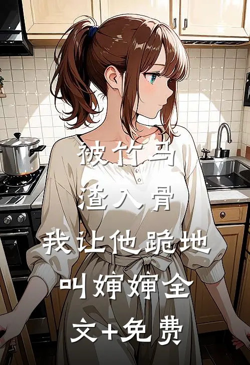 被竹马渣入骨，我让他跪地叫婶婶全文+免费