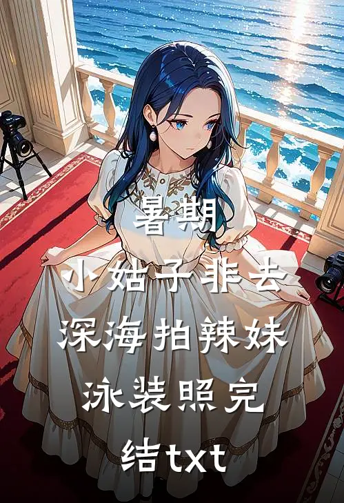 暑期，小姑子非去深海拍辣妹泳装照完结txt
