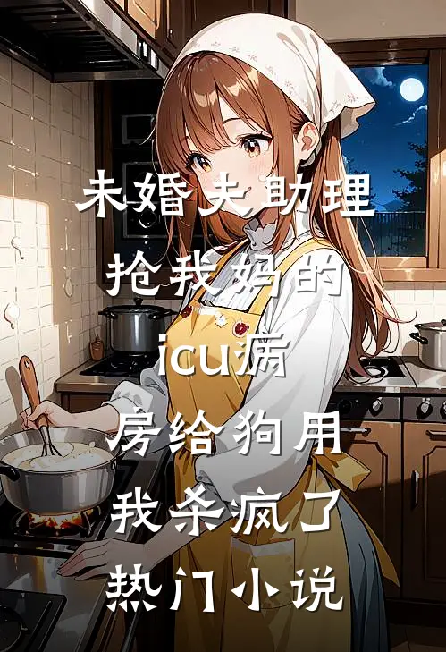未婚夫助理抢我妈的icu病房给狗用，我杀疯了热门小说