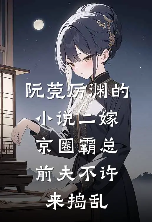 阮莞厉渊的小说二嫁京圈霸总，前夫不许来捣乱