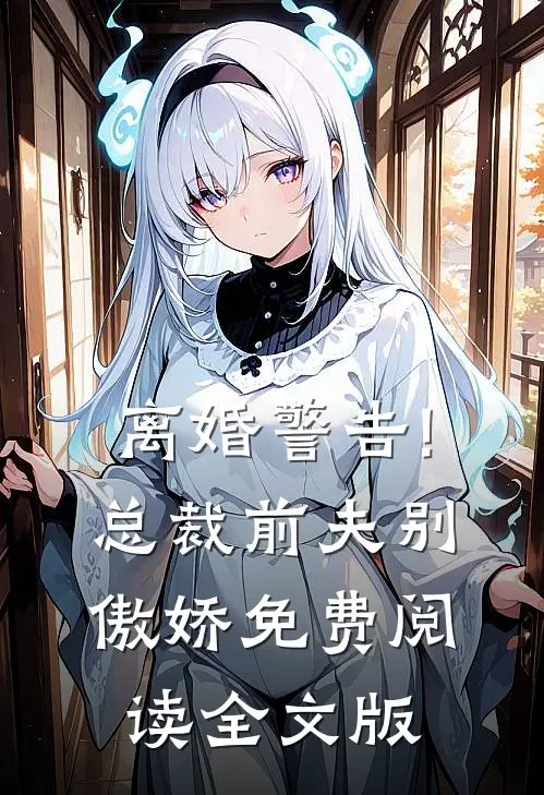 离婚警告!总裁前夫别傲娇免费阅读全文版
