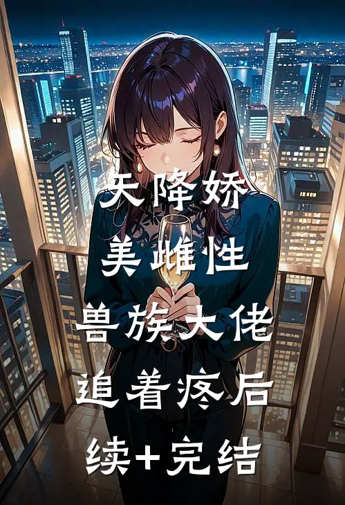 天降娇美雌性，兽族大佬追着疼后续+完结