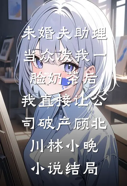 未婚夫助理当众泼我一脸奶茶后，我直接让公司破产顾北川林小晚小说结局