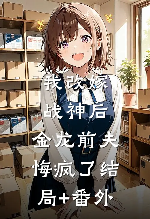 我改嫁战神后，金龙前夫悔疯了结局+番外