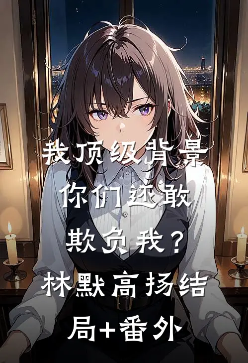 我顶级背景，你们还敢欺负我？林默高扬结局+番外