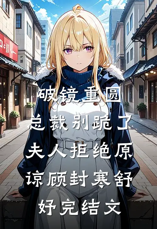 破镜重圆：总裁别跪了，夫人拒绝原谅顾封寒舒妤完结文