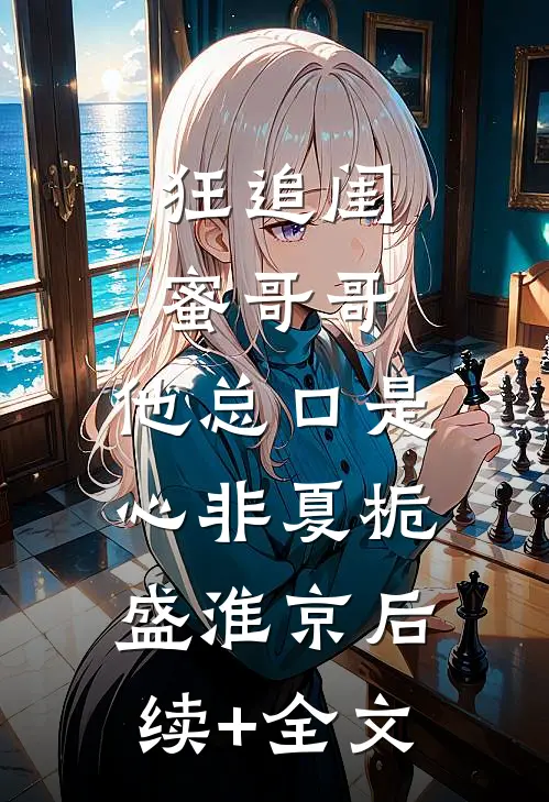 狂追闺蜜哥哥，他总口是心非夏栀盛淮京后续+全文