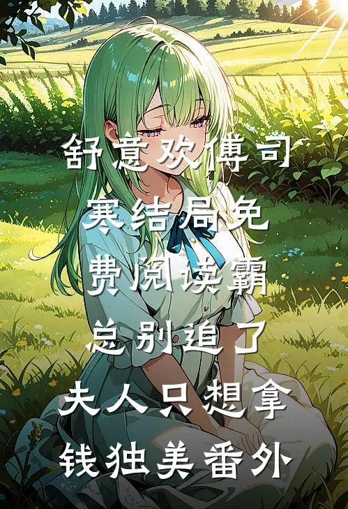 舒意欢傅司寒结局免费阅读霸总别追了，夫人只想拿钱独美番外