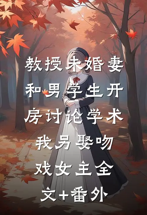 教授未婚妻和男学生开房讨论学术，我另娶吻戏女主全文+番外