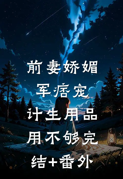 前妻娇媚军痞宠，计生用品用不够完结+番外