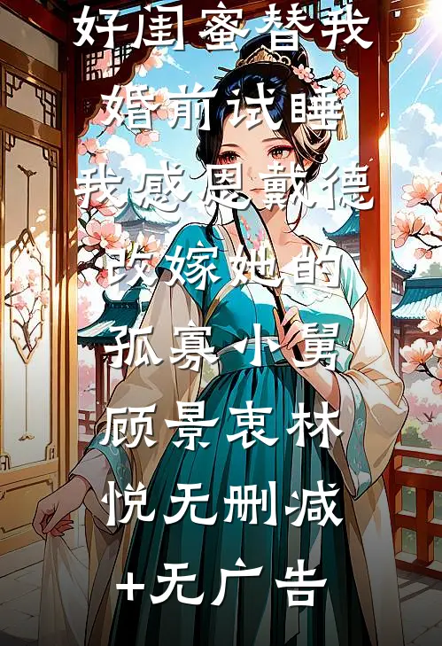 好闺蜜替我婚前试睡，我感恩戴德改嫁她的孤寡小舅顾景衷林悦无删减+无广告