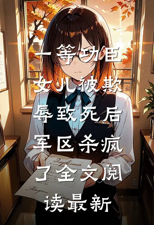 一等功臣女儿被欺辱致死后，军区杀疯了全文阅读最新