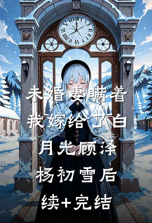 未婚妻瞒着我嫁给了白月光顾泽杨初雪后续+完结