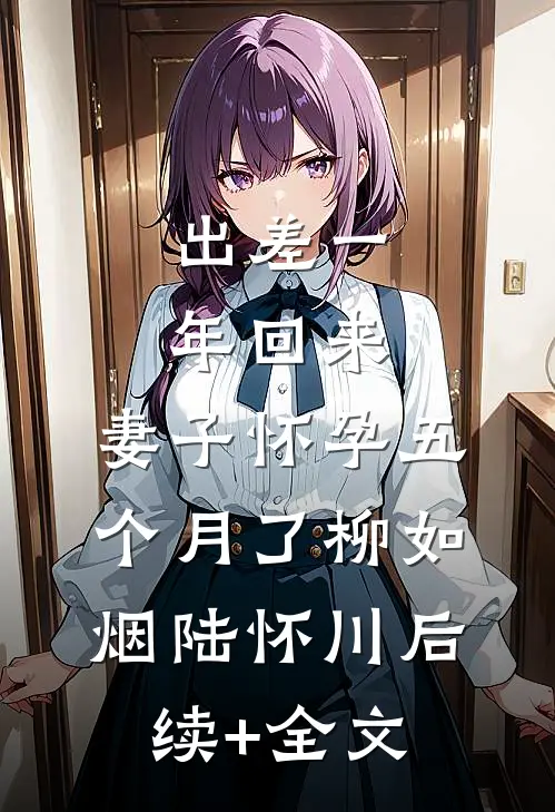 出差一年回来，妻子怀孕五个月了柳如烟陆怀川后续+全文