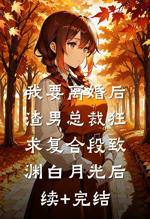我要离婚后，渣男总裁狂求复合段致渊白月光后续+完结