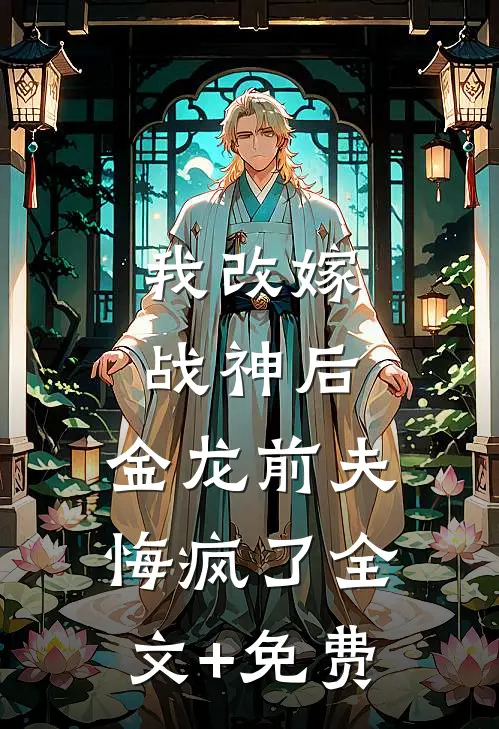 我改嫁战神后，金龙前夫悔疯了全文+免费