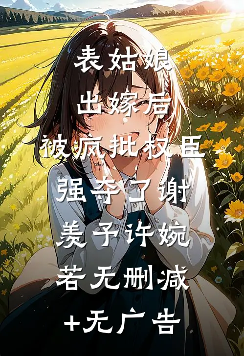 表姑娘出嫁后，被疯批权臣强夺了谢羡予许婉若无删减+无广告